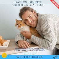 Basics of Pet Communication:  : Understanding Your Pet's Behavior and Needs (Decode Body Language, Vocal Cues, and Emotions for a Stronger Bond) - Weston Clark